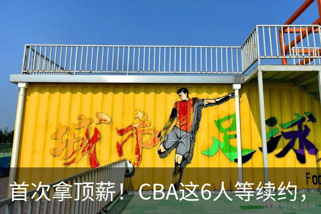 首次拿顶薪！CBA这6人等续约，张镇麟双丰收，27岁国手辅佐胡金秋