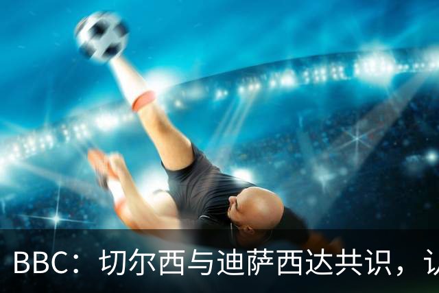 BBC：切尔西与迪萨西达共识，认为球员今夏永久转会符合各方利益